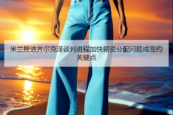 米兰推进齐尔克泽谈判进程加快薪资分配问题成签约关键点