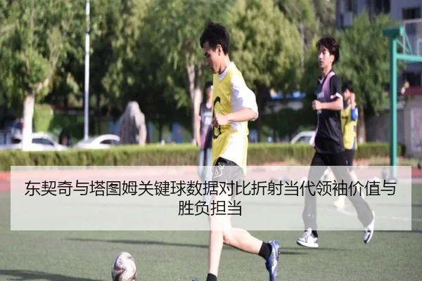 东契奇与塔图姆关键球数据对比折射当代领袖价值与胜负担当